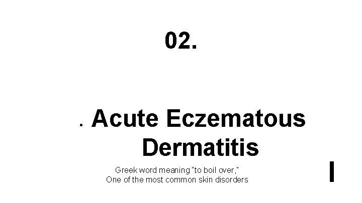 02. ● Acute Eczematous Dermatitis Greek word meaning “to boil over, ” One of