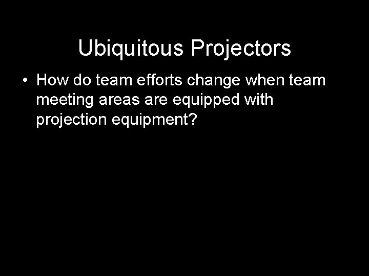 Ubiquitous Projectors • How do team efforts change when team meeting areas are equipped