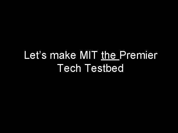 Let’s make MIT the Premier Tech Testbed 