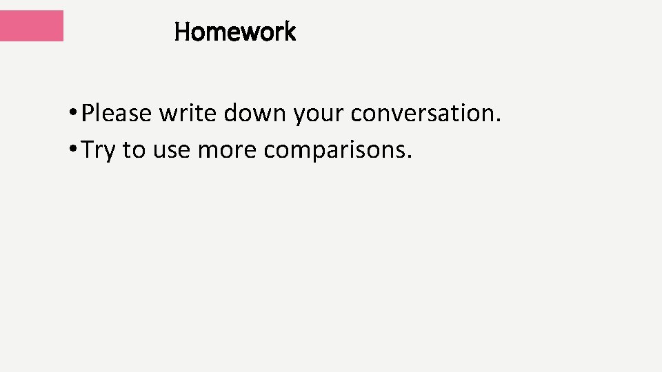 Homework • Please write down your conversation. • Try to use more comparisons. 