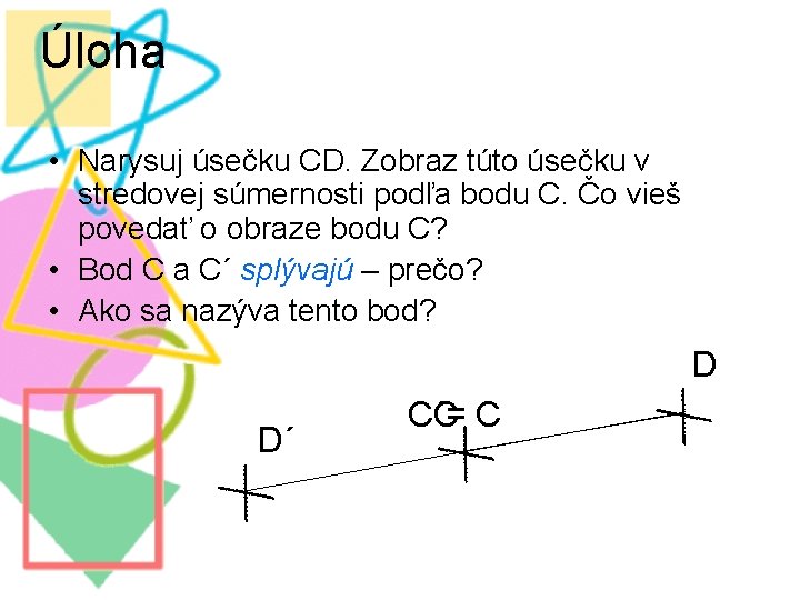 Úloha • Narysuj úsečku CD. Zobraz túto úsečku v stredovej súmernosti podľa bodu C.