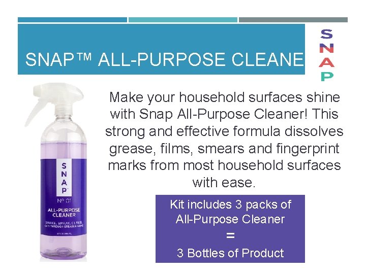 SNAP™ ALL PURPOSE CLEANER Make your household surfaces shine with Snap All Purpose Cleaner!