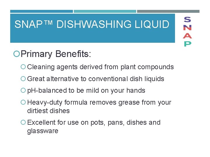 SNAP™ DISHWASHING LIQUID Primary Benefits: Cleaning agents derived from plant compounds Great alternative to