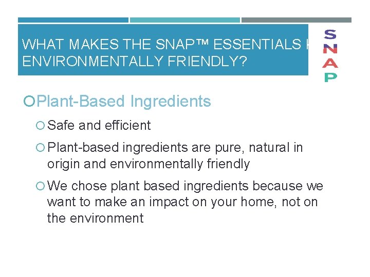 WHAT MAKES THE SNAP™ ESSENTIALS KIT ENVIRONMENTALLY FRIENDLY? Plant Based Ingredients Safe and efficient