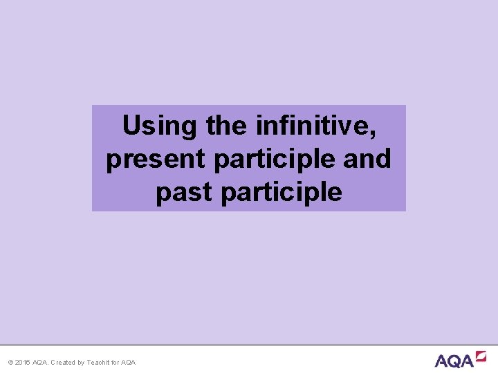 Using the infinitive, present participle and past participle © 2016 AQA. Created by Teachit