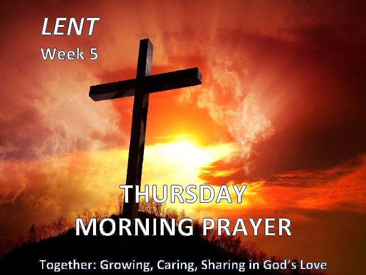 LENT Week 5 THURSDAY MORNING PRAYER Together: Growing, Caring, Sharing in God’s Love 