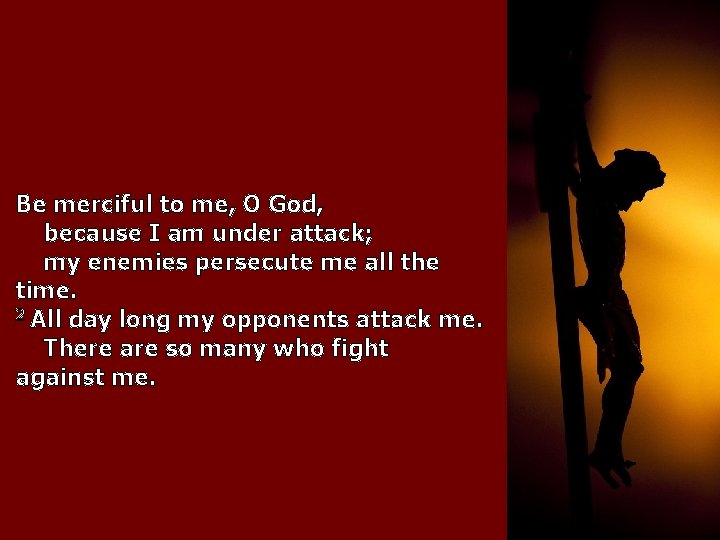 Be merciful to me, O God, because I am under attack; my enemies persecute