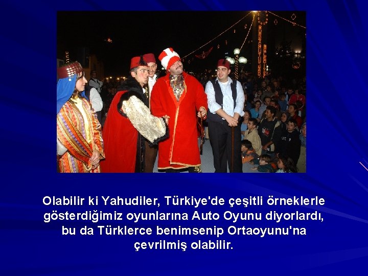 Olabilir ki Yahudiler, Türkiye'de çeşitli örneklerle gösterdiğimiz oyunlarına Auto Oyunu diyorlardı, bu da Türklerce