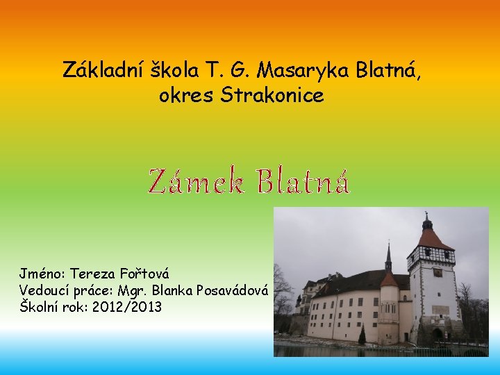 Základní škola T. G. Masaryka Blatná, okres Strakonice Zámek Blatná Jméno: Tereza Fořtová Vedoucí