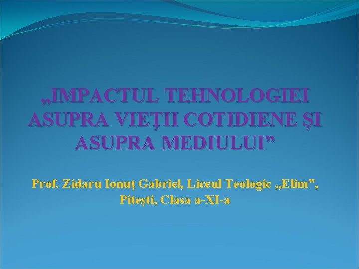 , , IMPACTUL TEHNOLOGIEI ASUPRA VIEŢII COTIDIENE ŞI ASUPRA MEDIULUI” Prof. Zidaru Ionuţ Gabriel,