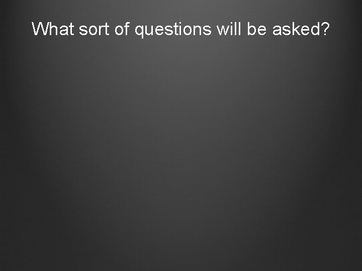 What sort of questions will be asked? 