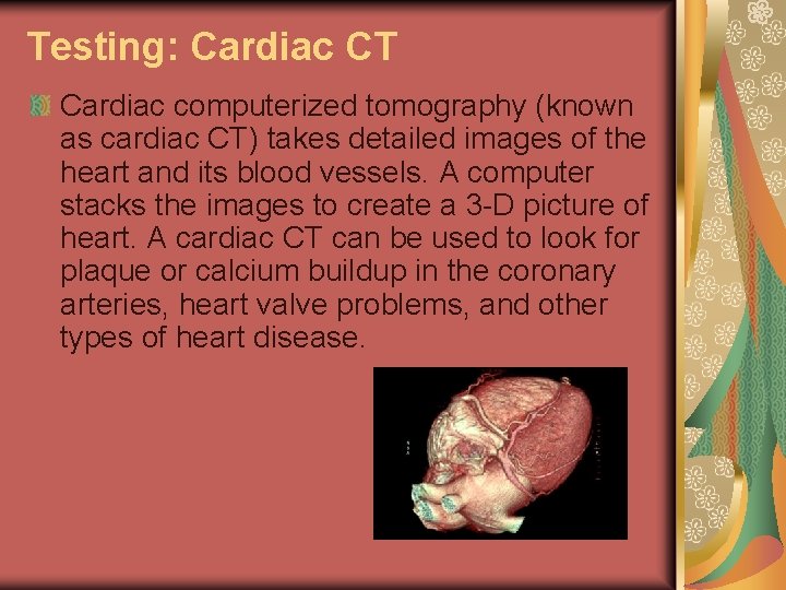 Testing: Cardiac CT Cardiac computerized tomography (known as cardiac CT) takes detailed images of