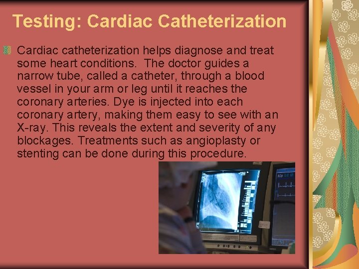 Testing: Cardiac Catheterization Cardiac catheterization helps diagnose and treat some heart conditions. The doctor