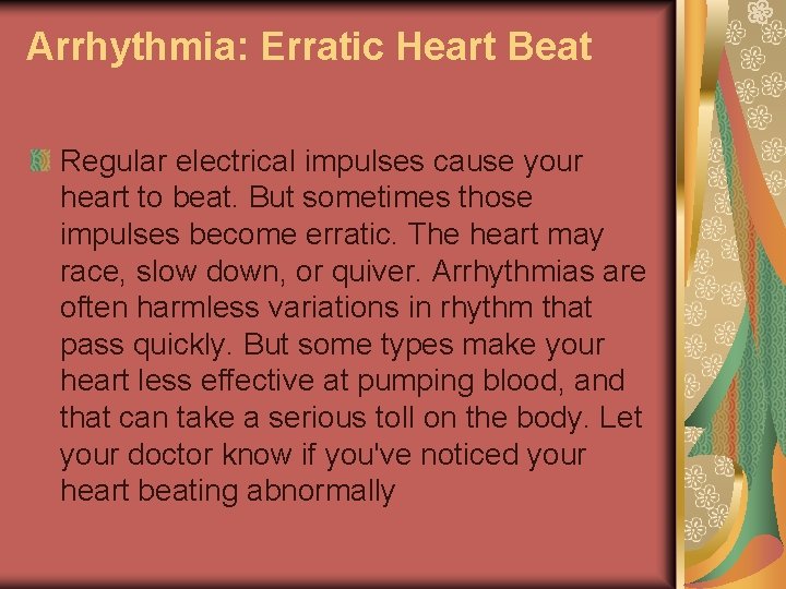 Arrhythmia: Erratic Heart Beat Regular electrical impulses cause your heart to beat. But sometimes