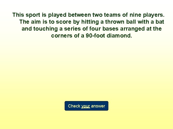 This sport is played between two teams of nine players. The aim is to