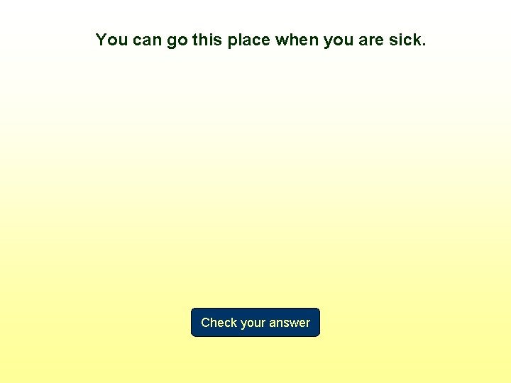 You can go this place when you are sick. Check your answer 