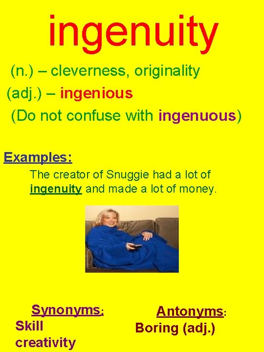 ingenuity (n. ) – cleverness, originality (adj. ) – ingenious (Do not confuse with