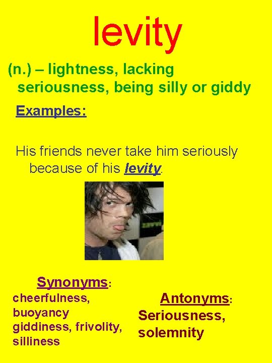 levity (n. ) – lightness, lacking seriousness, being silly or giddy Examples: His friends