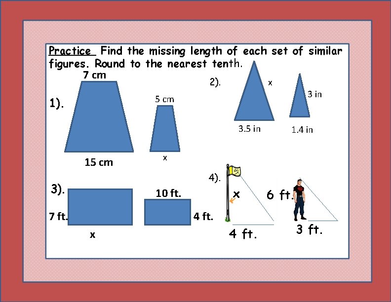 Practice Find the missing length of each set of similar figures. Round to the
