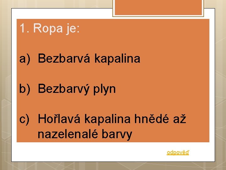 1. Ropa je: a) Bezbarvá kapalina b) Bezbarvý plyn c) Hořlavá kapalina hnědé až