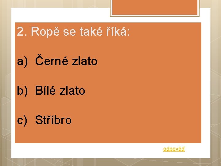 2. Ropě se také říká: a) Černé zlato b) Bílé zlato c) Stříbro odpověď