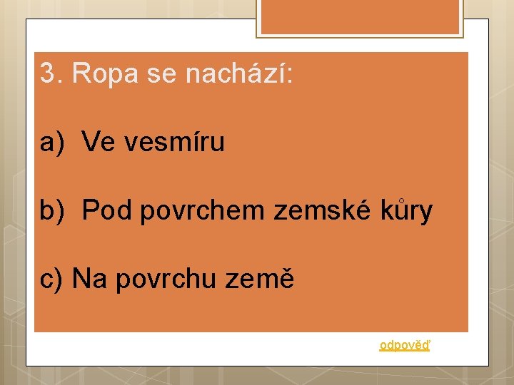 3. Ropa se nachází: a) Ve vesmíru b) Pod povrchem zemské kůry c) Na