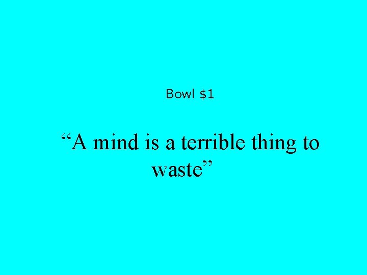 Bowl $1 “A mind is a terrible thing to waste” 
