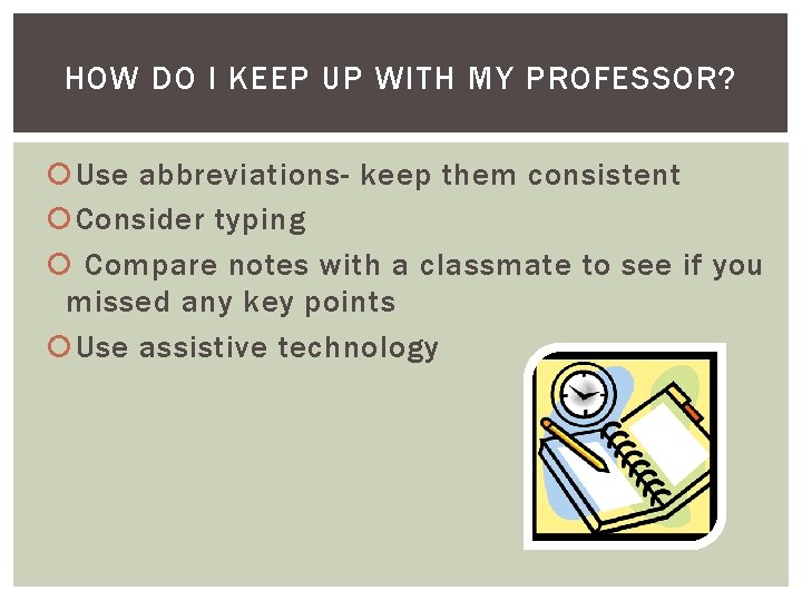 HOW DO I KEEP UP WITH MY PROFESSOR? Use abbreviations- keep them consistent Consider