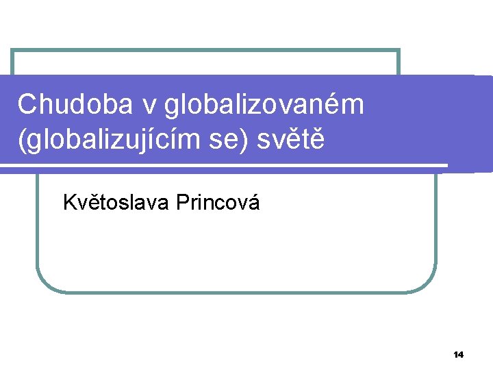 Chudoba v globalizovaném (globalizujícím se) světě Květoslava Princová 14 