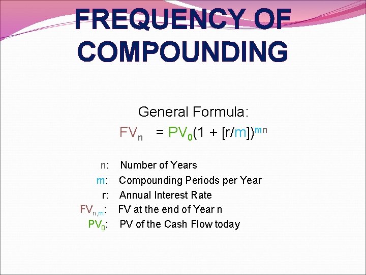 FREQUENCY OF COMPOUNDING General Formula: FVn = PV 0(1 + [r/m])mn n: Number of