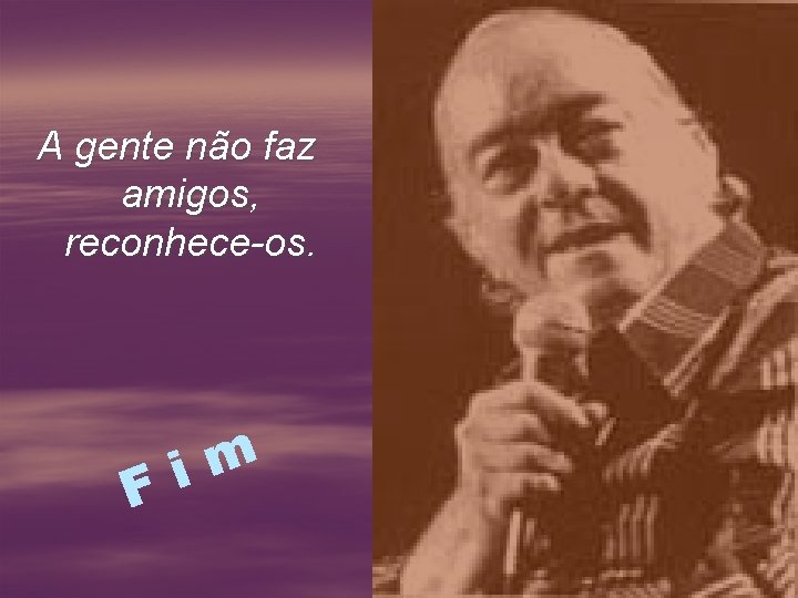 A gente não faz amigos, reconhece-os. m i F 