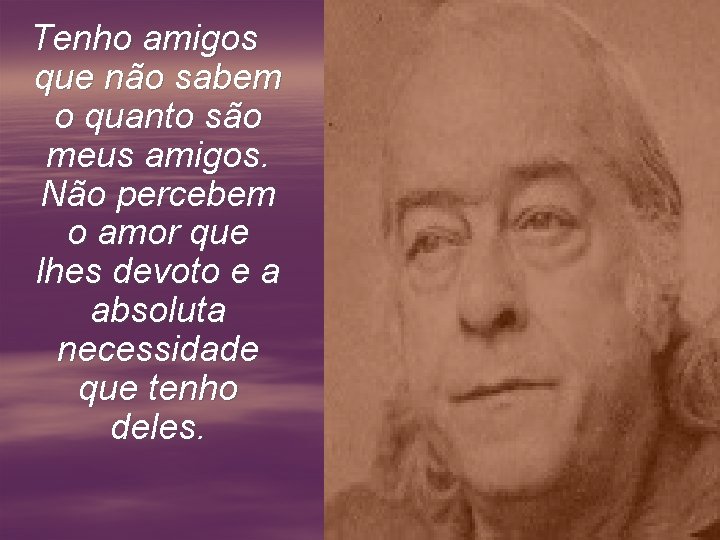 Tenho amigos que não sabem o quanto são meus amigos. Não percebem o amor