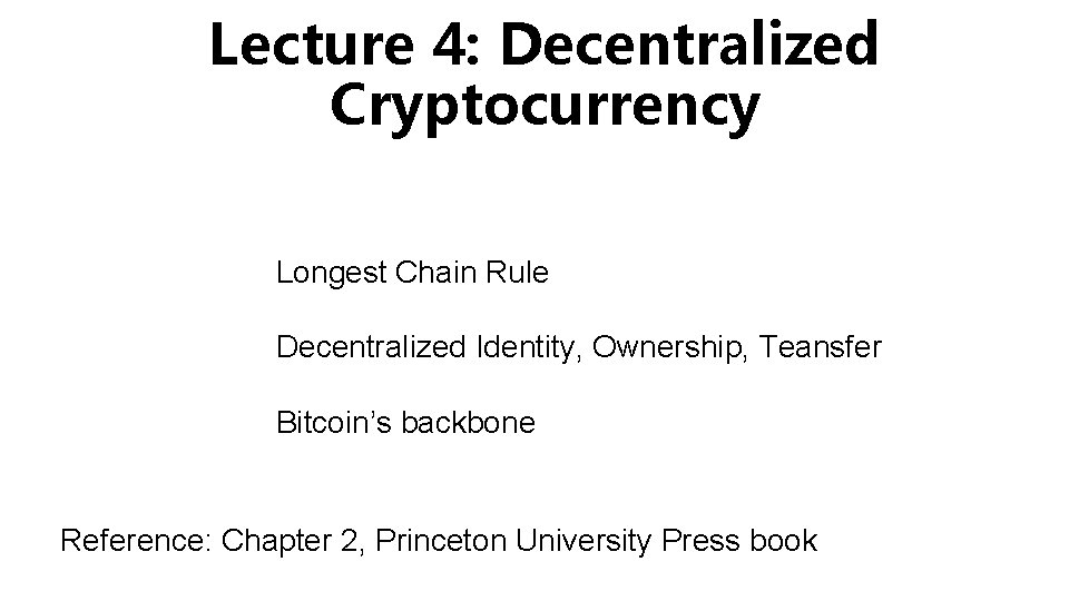 Lecture 4: Decentralized Cryptocurrency Longest Chain Rule Decentralized Identity, Ownership, Teansfer Bitcoin’s backbone Reference: