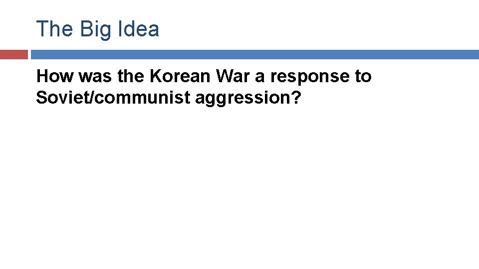 The Big Idea How was the Korean War a response to Soviet/communist aggression? 