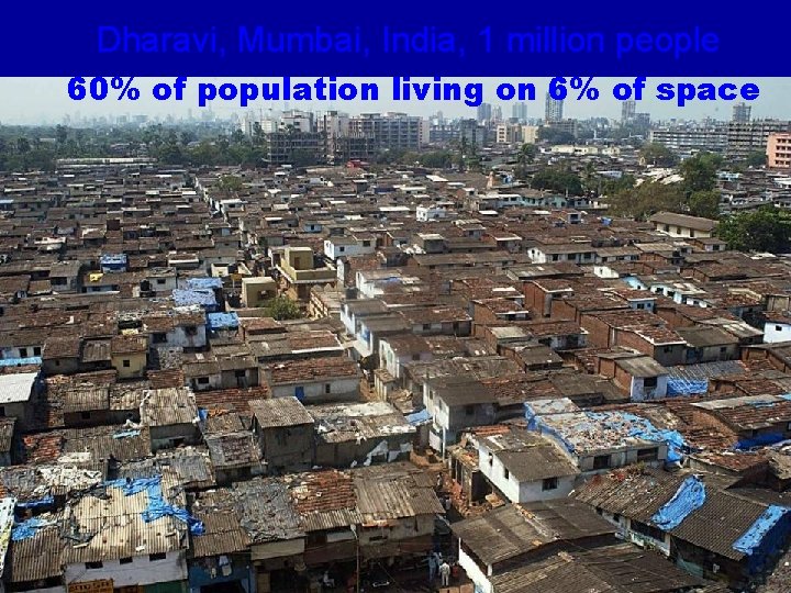 Dharavi, Mumbai, India, 1 million people 60% of population living on 6% of space