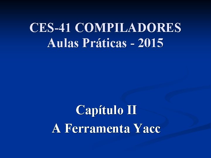 CES-41 COMPILADORES Aulas Práticas - 2015 Capítulo II A Ferramenta Yacc 