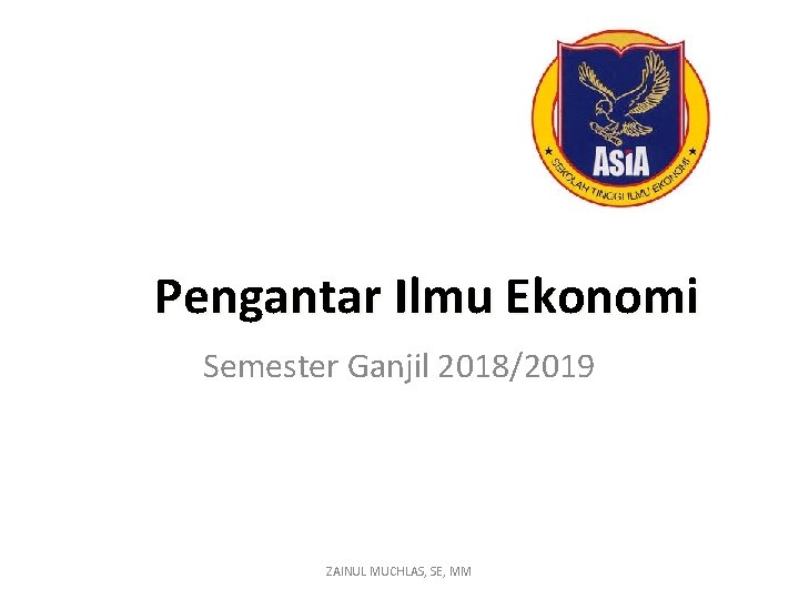 Pengantar Ilmu Ekonomi Semester Ganjil 2018/2019 ZAINUL MUCHLAS, SE, MM 