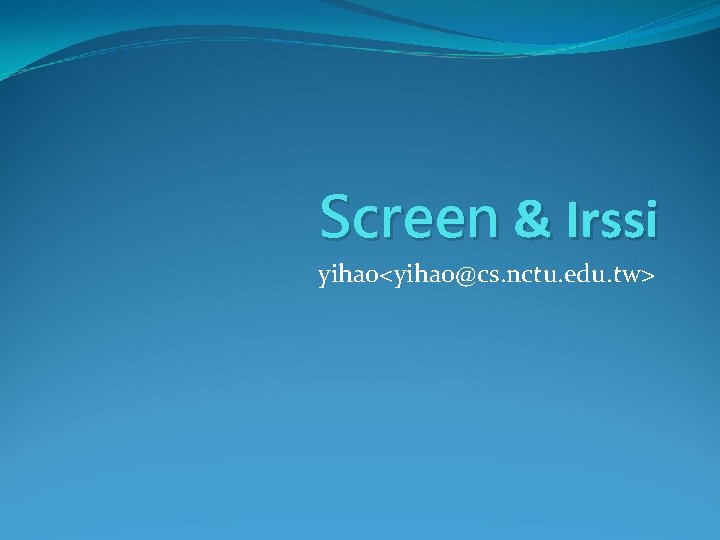 Screen & Irssi yihao<yihao@cs. nctu. edu. tw> 