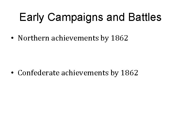 Early Campaigns and Battles • Northern achievements by 1862 • Confederate achievements by 1862