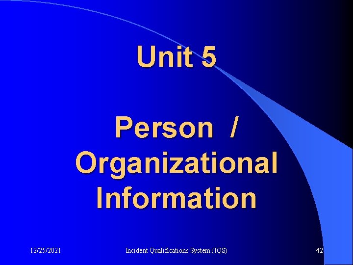 Unit 5 Person / Organizational Information 12/25/2021 Incident Qualifications System (IQS) 42 