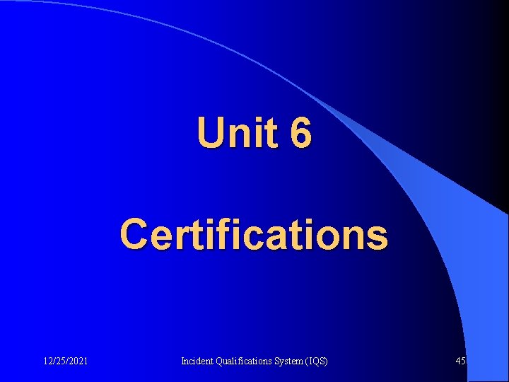 Unit 6 Certifications 12/25/2021 Incident Qualifications System (IQS) 45 