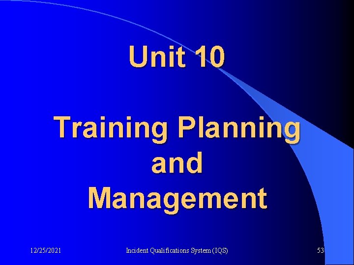 Unit 10 Training Planning and Management 12/25/2021 Incident Qualifications System (IQS) 53 