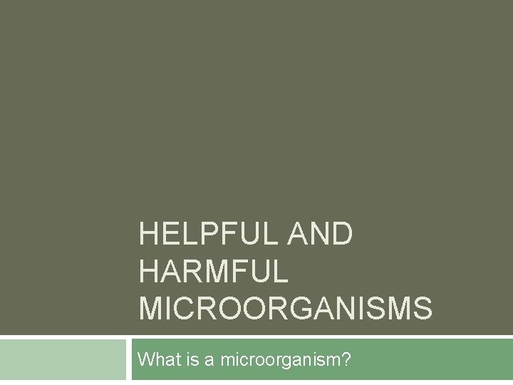 HELPFUL AND HARMFUL MICROORGANISMS What is a microorganism? 