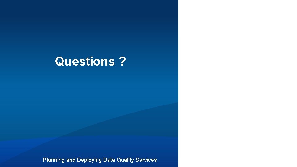 Questions ? Planning and Deploying Data Quality Services 