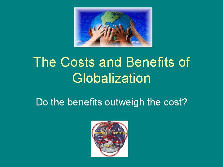 The Costs and Benefits of Globalization Do the benefits outweigh the cost? 