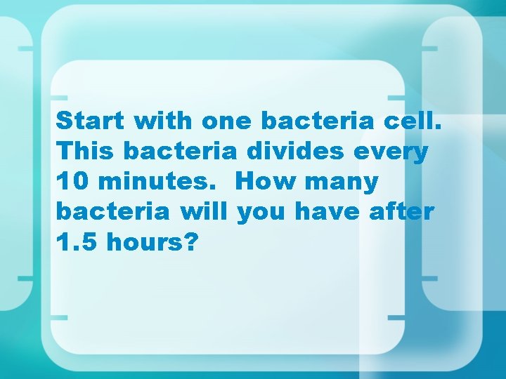 Start with one bacteria cell. This bacteria divides every 10 minutes. How many bacteria