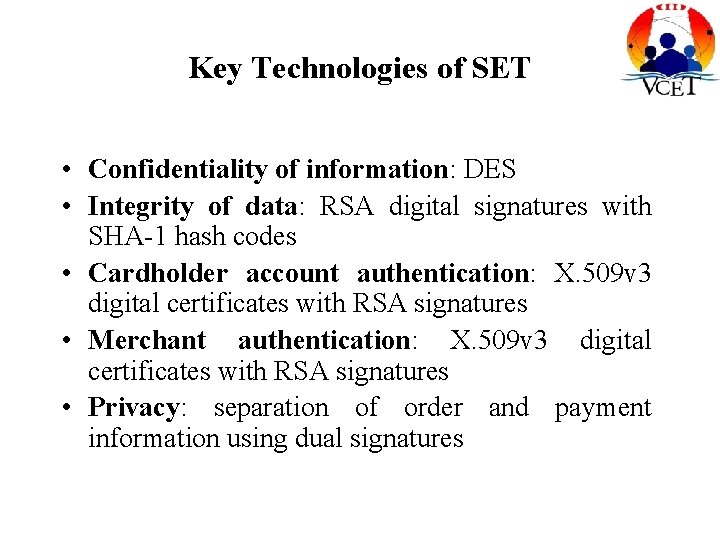 Key Technologies of SET • Confidentiality of information: DES • Integrity of data: RSA Key Technologies of SET • Confidentiality of information: DES • Integrity of data: RSA