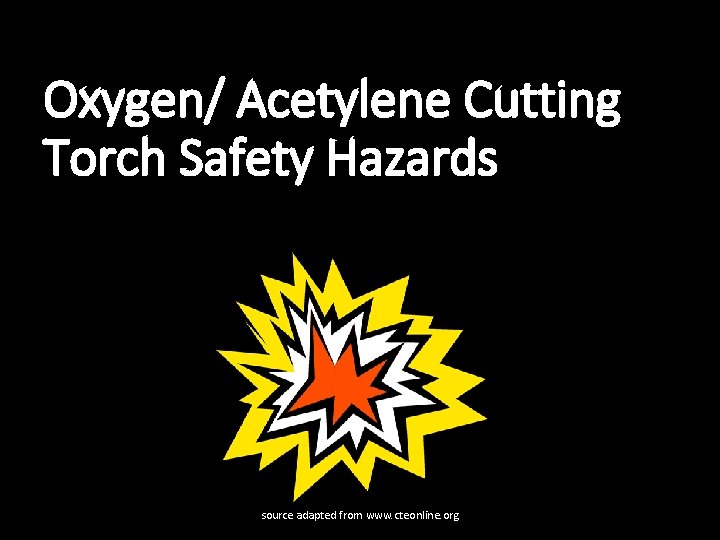 Oxygen/ Acetylene Cutting Torch Safety Hazards source adapted from www. cteonline. org 