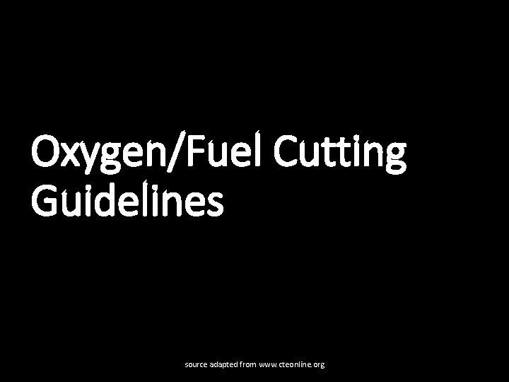 Oxygen/Fuel Cutting Guidelines source adapted from www. cteonline. org 