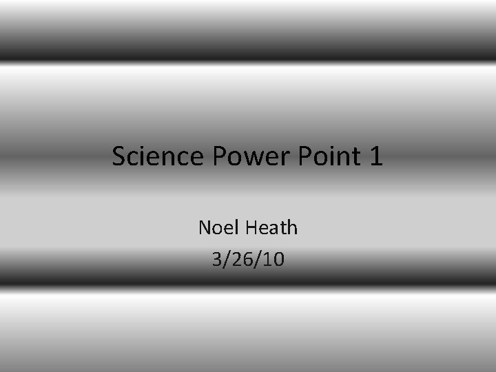 Science Power Point 1 Noel Heath 3/26/10 